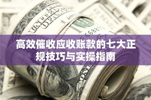 武汉高效催收应收账款的七大正规技巧与实操指南