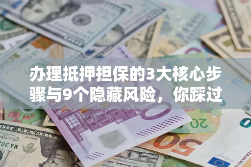武汉办理抵押担保的3大核心步骤与9个隐藏风险，你踩过哪个坑？