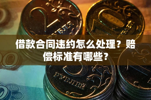 武汉借款合同违约怎么处理？赔偿标准有哪些？