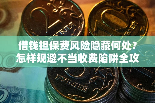 武汉借钱担保费风险隐藏何处？怎样规避不当收费陷阱全攻略！