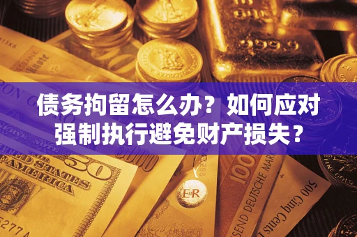 武汉债务拘留怎么办？如何应对强制执行避免财产损失？