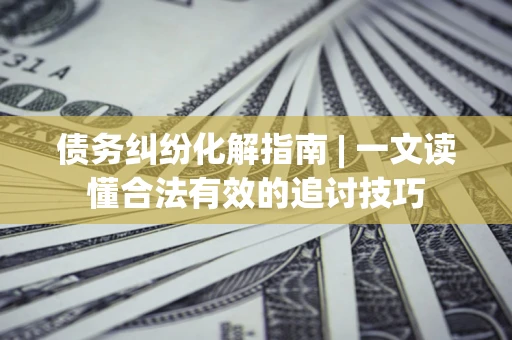 武汉债务纠纷化解指南 | 一文读懂合法有效的追讨技巧