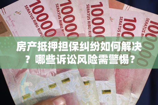 武汉房产抵押担保纠纷如何解决？哪些诉讼风险需警惕？