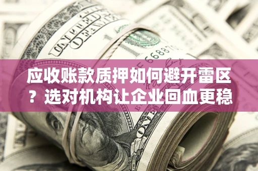 武汉应收账款质押如何避开雷区？选对机构让企业回血更稳