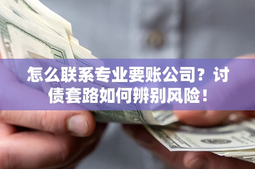 武汉怎么联系专业要账公司？讨债套路如何辨别风险！