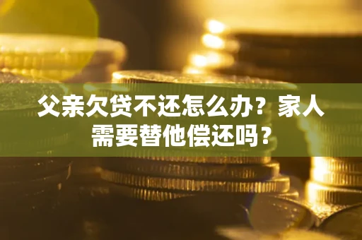 武汉父亲欠贷不还怎么办？家人需要替他偿还吗？