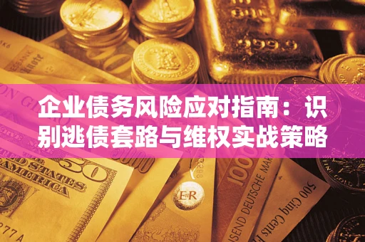 武汉企业债务风险应对指南：识别逃债套路与维权实战策略