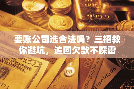 武汉要账公司选合法吗？三招教你避坑，追回欠款不踩雷