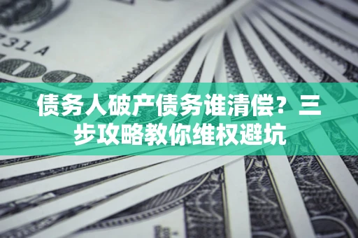 武汉债务人破产债务谁清偿？三步攻略教你维权避坑