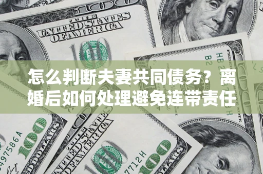 武汉怎么判断夫妻共同债务？离婚后如何处理避免连带责任？