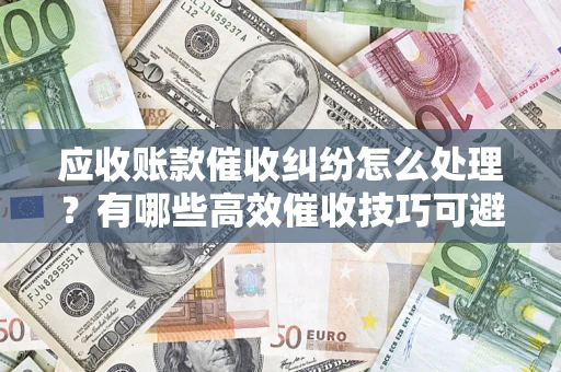 武汉应收账款催收纠纷怎么处理？有哪些高效催收技巧可避免坏账？