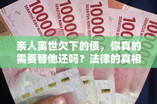 武汉亲人离世欠下的债，你真的需要替他还吗？法律的真相或许与你想的不一样