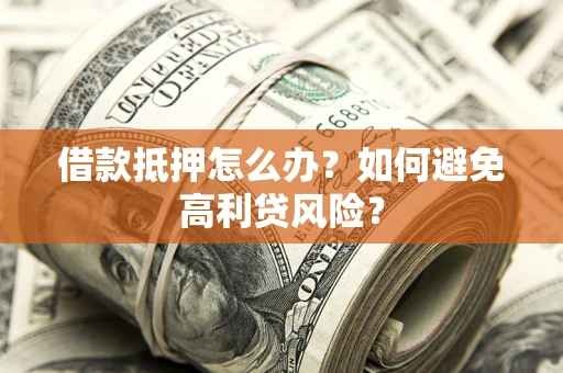 武汉借款抵押怎么办？如何避免高利贷风险？