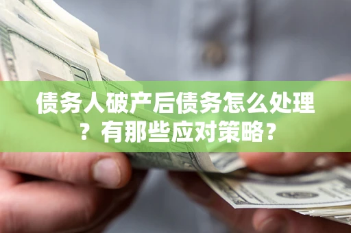 武汉债务人破产后债务怎么处理？有那些应对策略？