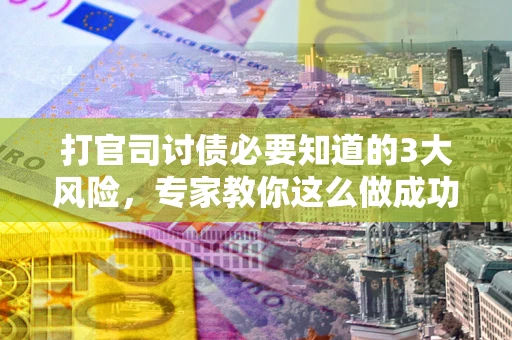 武汉打官司讨债必要知道的3大风险，专家教你这么做成功率飙升