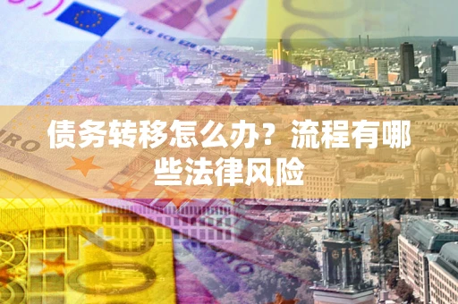 武汉债务转移怎么办？流程有哪些法律风险