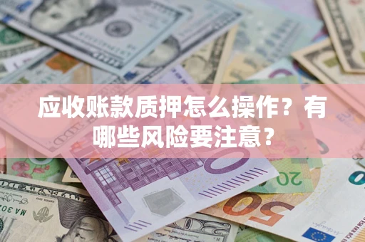 武汉应收账款质押怎么操作？有哪些风险要注意？