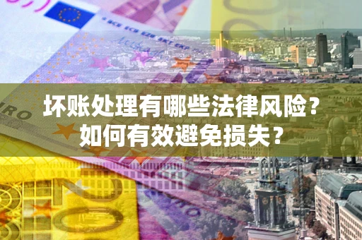 武汉坏账处理有哪些法律风险？如何有效避免损失？