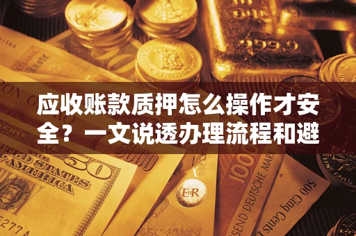 武汉应收账款质押怎么操作才安全？一文说透办理流程和避险绝招